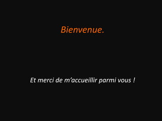 Bienvenue.
Et merci de m’accueillir parmi vous !
 