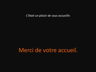 C’était un plaisir de vous accueillir.
Merci de votre accueil.
 
