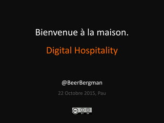 Bienvenue à la maison.
Digital Hospitality
@BeerBergman
22 Octobre 2015, Pau
 