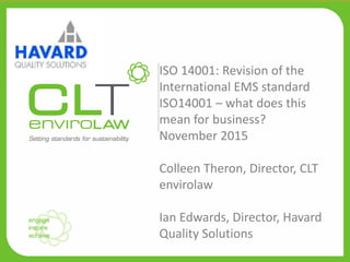 YOUR HEADING
HERE
10.05.2011
ISO 14001: Revision of the
International EMS standard
ISO14001 – what does this
mean for business?
November 2015
Colleen Theron, Director, CLT
envirolaw
Ian Edwards, Director, Havard
Quality Solutions
 