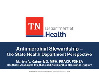 Antimicrobial Stewardship –
the State Health Department Perspective
Marion A. Kainer MD, MPH, FRACP, FSHEA
Healthcare Associated Infections and Antimicrobial Resistance Program
NIAA Antibiotic Stewardship: From Metrics to Management | Nov. 4, 2015
 