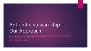 Antibiotic Stewardship –
Our Approach
DAVE SJEKLOCHA, DVM; OPERATIONS MANAGER OF ANIMAL HEALTH AND WELFARE;
CATTLE EMPIRE, LLC; SATANTA, KS
NIAA, NOVEMBER 4, 2015
 