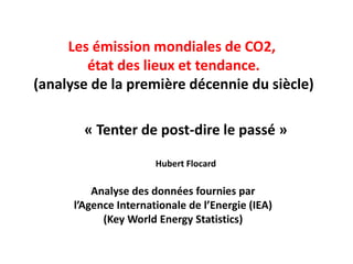 Les émission mondiales de CO2,
état des lieux et tendance.
(analyse de la première décennie du siècle)
Analyse des données fournies par
l’Agence Internationale de l’Energie (IEA)
(Key World Energy Statistics)
« Tenter de post-dire le passé »
Hubert Flocard
 