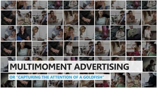 MULTIMOMENT ADVERTISING
OR “CAPTURING THE ATTENTION OF A GOLDFISH”
 