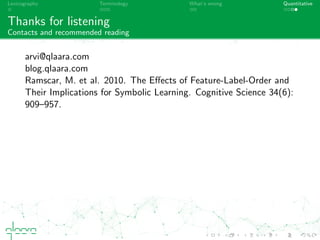 Lexicography Terminology What’s wrong Quantitative
Thanks for listening
Contacts and recommended reading
ݺߣs:
www.slideshare.net/arvitavast
Contact:
arvi@qlaara.com
Easy reading:
blog.qlaara.com
Pointer to the real stuﬀ:
Ramscar, M. et al. 2010. The Eﬀects of
Feature-Label-Order and Their Implications for Symbolic
Learning. Cognitive Science 34(6): 909–957
 