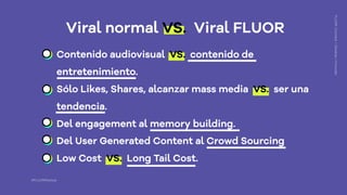 Viral normal VS. Viral FLUOR
Contenido audiovisual VS. contenido de
entretenimiento.
Sólo Likes, Shares, alcanzar mass med...
