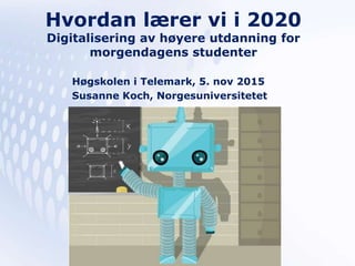 Hvordan lærer vi i 2020
Digitalisering av høyere utdanning for
morgendagens studenter
Høgskolen i Telemark, 5. nov 2015
Susanne Koch, Norgesuniversitetet
 