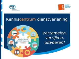 Vereniging van
Nederlandse Gemeenten
Kenniscentrum dienstverlening
Verzamelen,
verrijken,
uitvoeren!
 