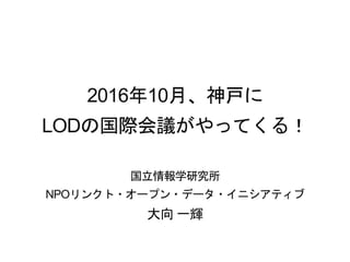 2016年10月、神戸に
LODの国際会議がやってくる！
国立情報学研究所
NPOリンクト・オープン・データ・イニシアティブ
大向 一輝
 