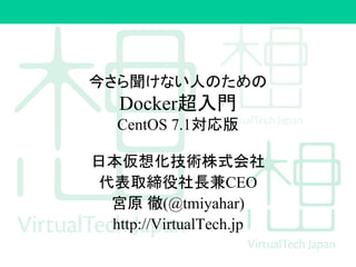 今さら聞けない人のための
Docker超入門
CentOS 7.1対応版
日本仮想化技術株式会社
代表取締役社長兼CEO
宮原 徹(@tmiyahar)
http://VirtualTech.jp
 