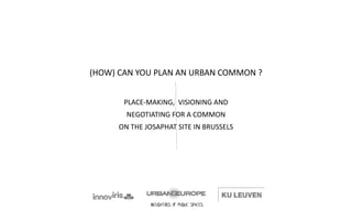 INCUBATORS OF PUBLIC SPACES
(HOW) CAN YOU PLAN AN URBAN COMMON ?
PLACE-MAKING, VISIONING AND
NEGOTIATING FOR A COMMON
ON THE JOSAPHAT SITE IN BRUSSELS
 