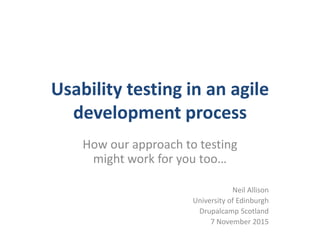 Usability testing in an agile
development process
How our approach to testing
might work for you too…
Neil Allison
University of Edinburgh
Drupalcamp Scotland
7 November 2015
 