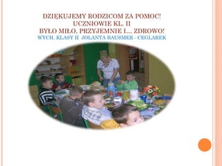 DZIĘKUJEMY RODZICOM ZA POMOC! UCZNIOWIE KL. II BYŁO MIŁO, PRZYJEMNIE I… ZDROWO! WYCH. KLASY II  JOLANTA BAUSMER - CEGLAREK 