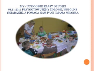 MY - UCZNIOWIE KLASY DRUGIEJ 08.11.2011 PRZYGOTOWUJEMY ZDROWE, WSPÓLNE  ŚNIADANIE, A POMAGA NAM PANI I MAMA MIŁOSZA. 