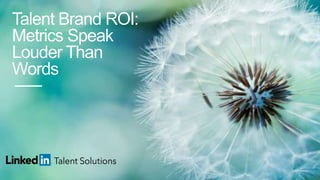 Talent Brand ROI:
Metrics Speak
Louder Than
Words
 