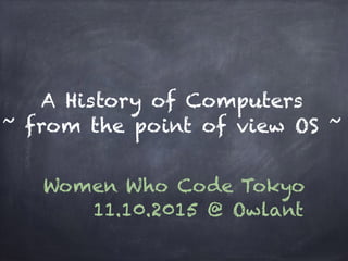 A History of Computers
~ from the point of view OS ~
Women Who Code Tokyo
11.10.2015 @ Owlant
 