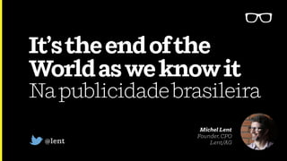 It’stheendofthe
Worldasweknowit 
Napublicidadebrasileira
@lent
Michel Lent 
Founder, CPO 
Lent/AG
 