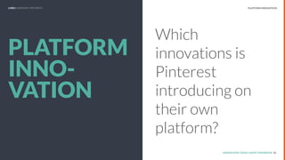 UNDERSTAND TODAY. SHAPE TOMORROW.
REPORT TITLE // IMPLICATIONS.
UNDERSTAND TODAY. SHAPE TOMORROW. 11
PLATFORM
INNO-
VATION
Which
innovations is
Pinterest
introducing on
their own
platform?
PLATFORM INNOVATIONLHBS// SNAPSHOT: PINTEREST
 