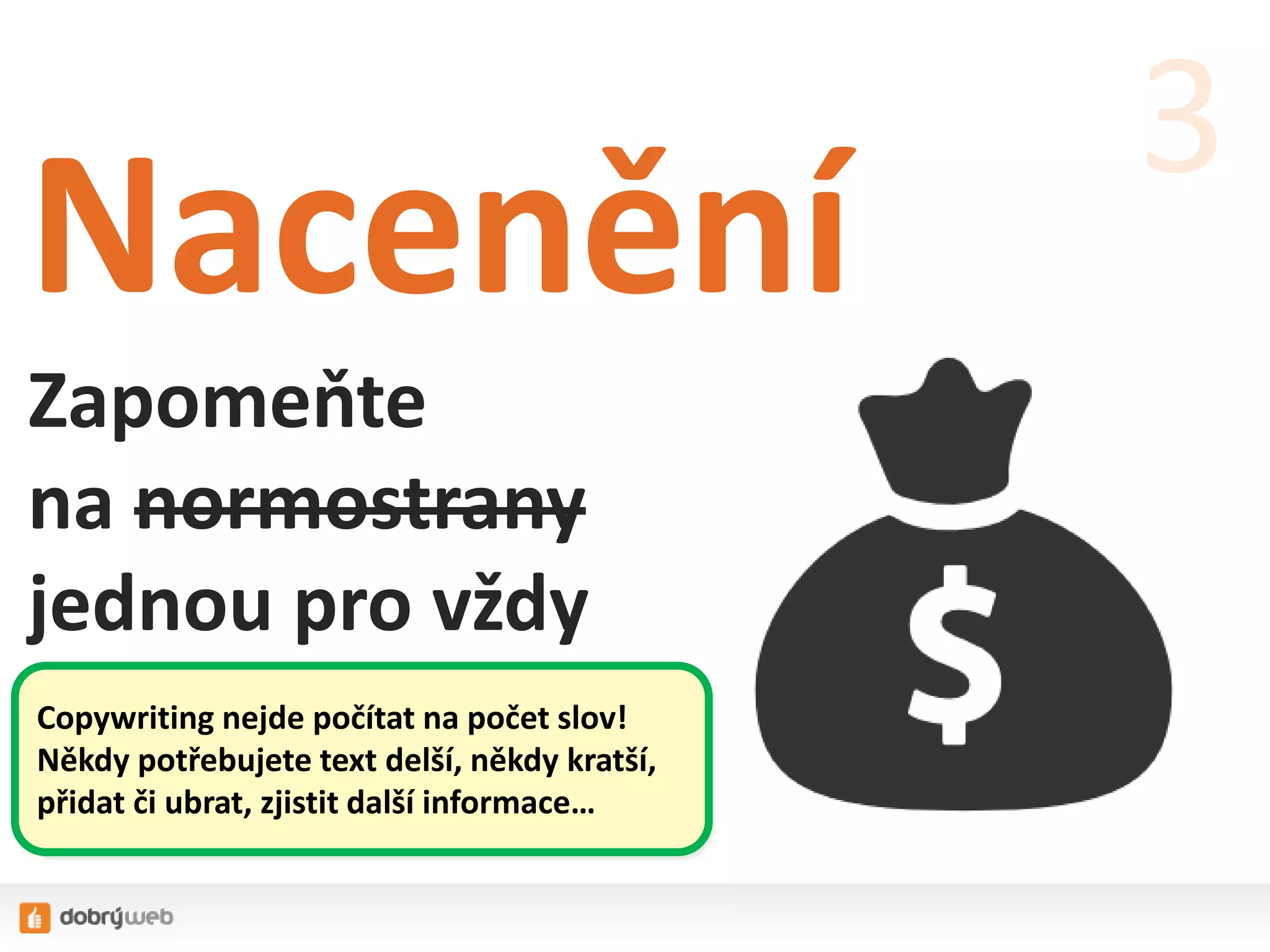 Nacenění
Zapomeňte
na normostrany
jednou pro vždy
3
Copywriting nejde počítat na počet slov!
Někdy potřebujete text delší, někdy kratší,
přidat či ubrat, zjistit další informace…
 