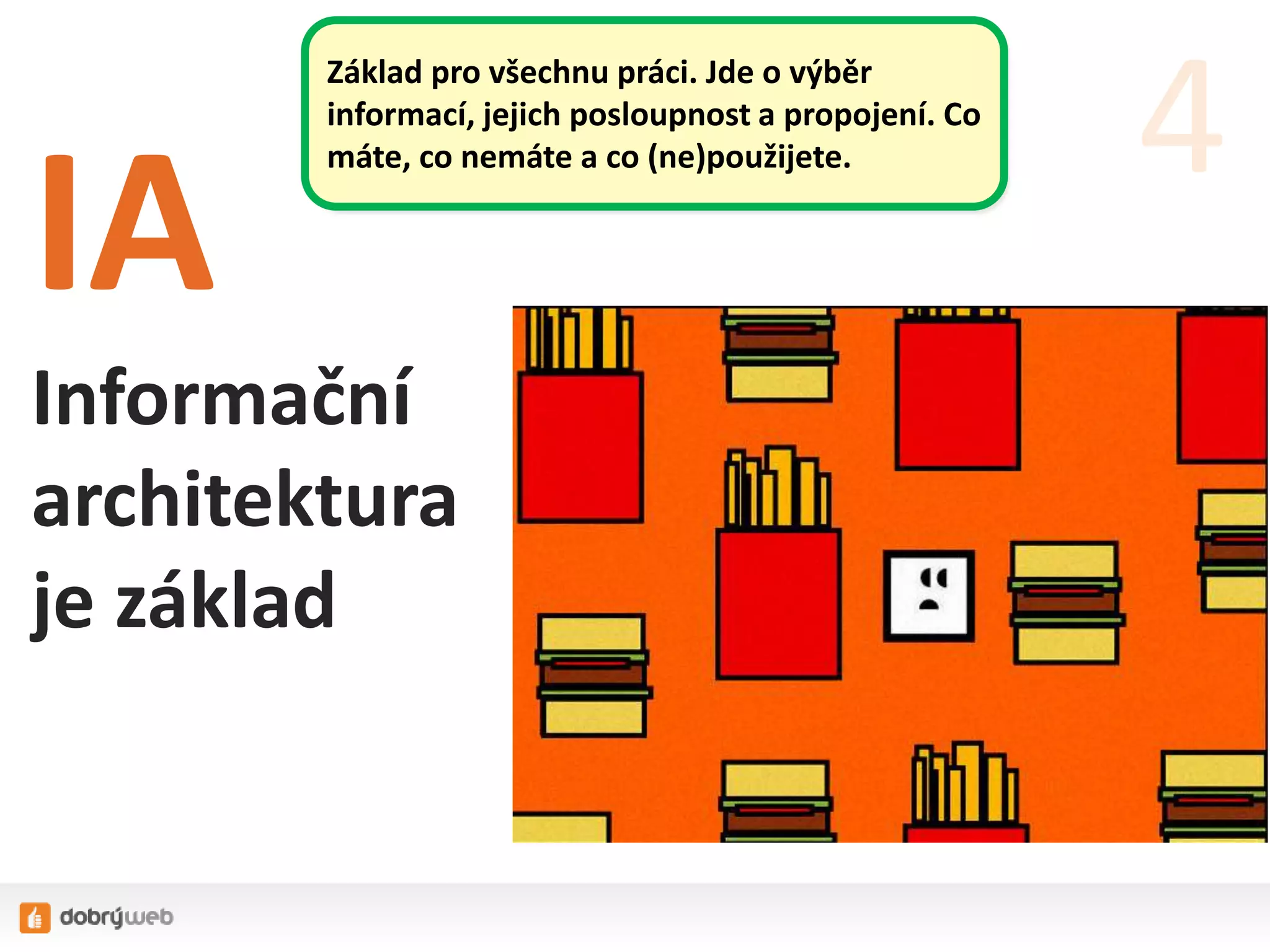 IA
Informační
architektura
je základ
4
Základ pro všechnu práci. Jde o výběr
informací, jejich posloupnost a propojení. Co
máte, co nemáte a co (ne)použijete.
 
