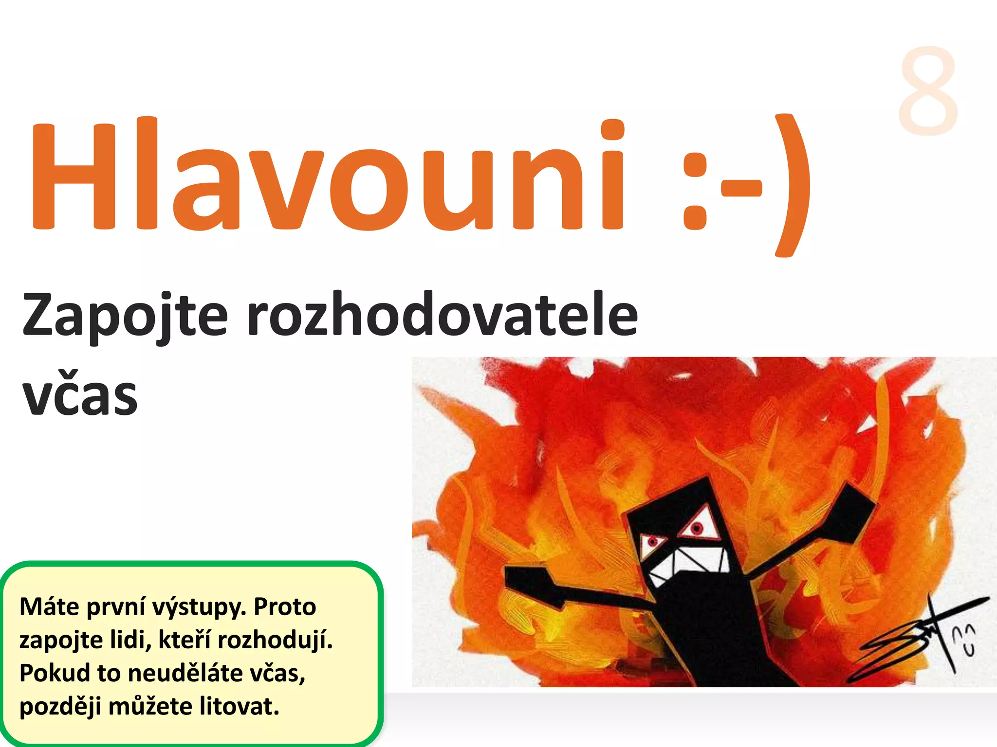 Hlavouni :-)
Zapojte rozhodovatele
včas
8
Máte první výstupy. Proto
zapojte lidi, kteří rozhodují.
Pokud to neuděláte včas,
později můžete litovat.
 
