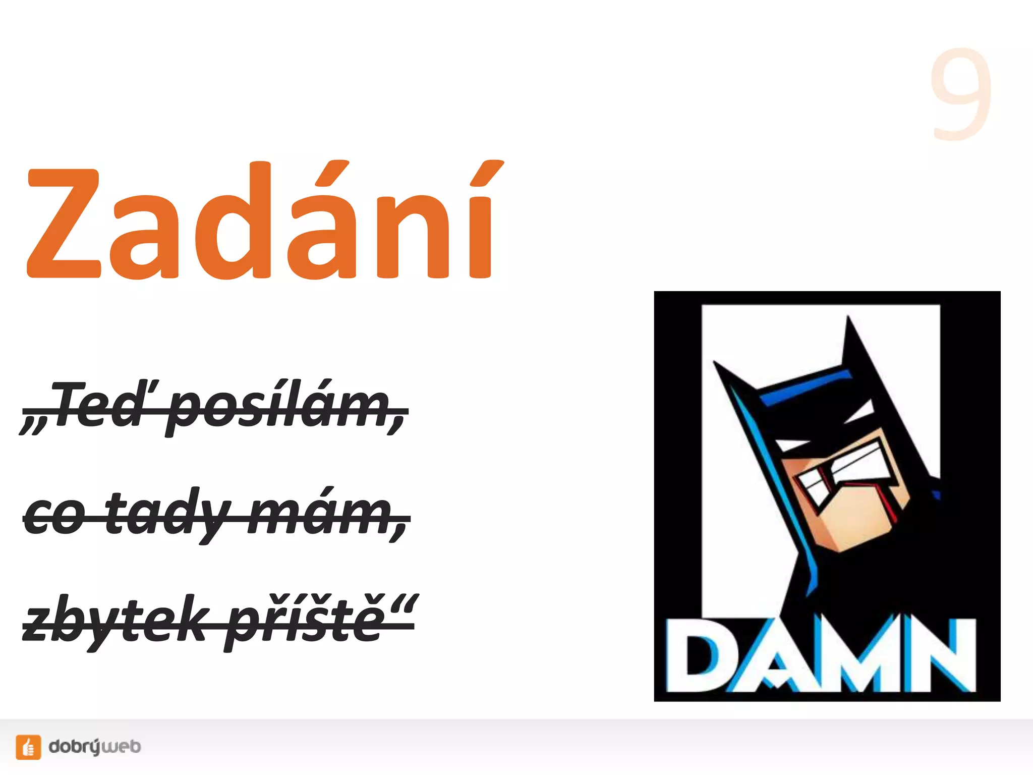 Zadání
„Teď posílám,
co tady mám,
zbytek příště“
9
 