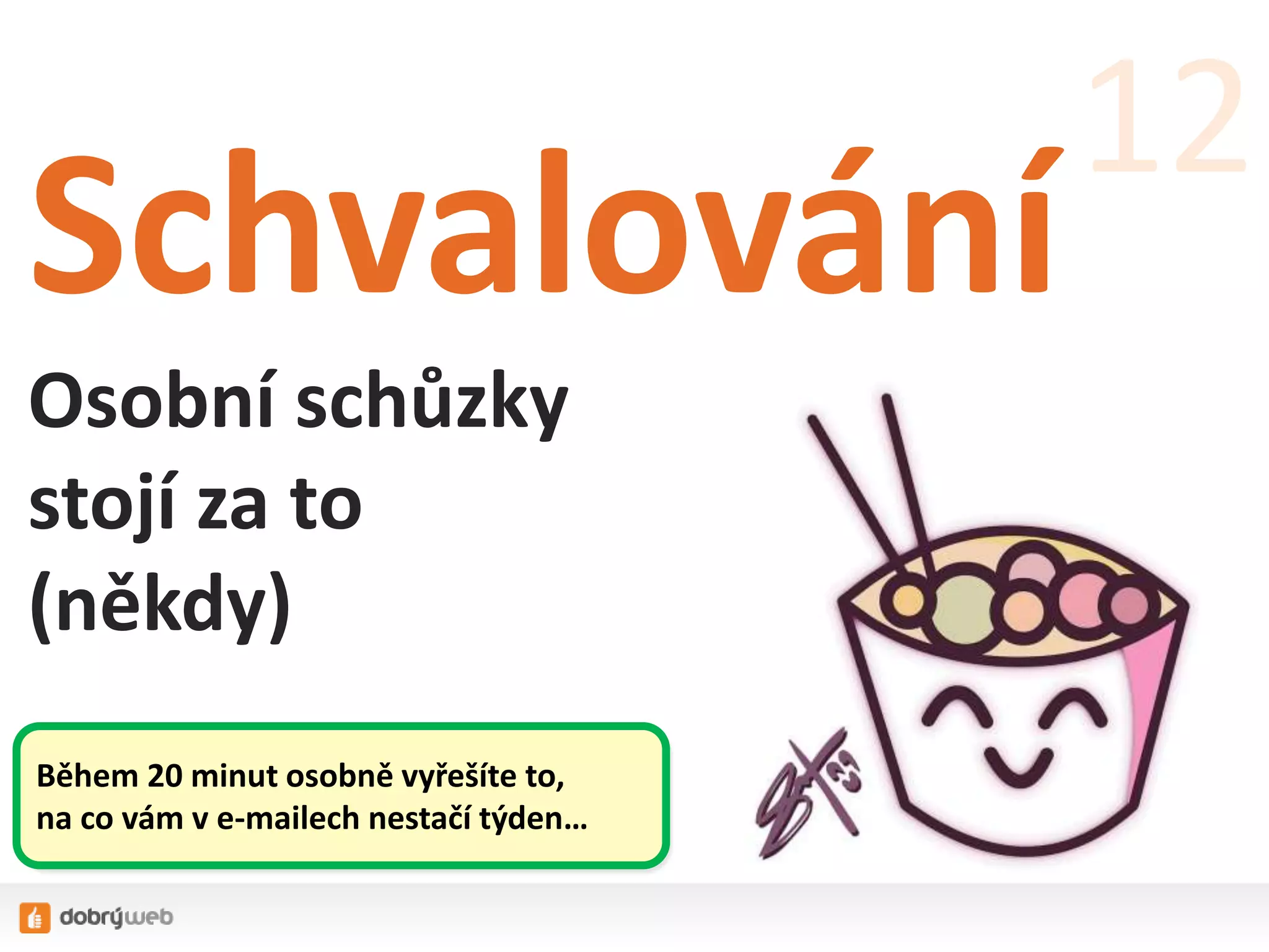 Schvalování
Osobní schůzky
stojí za to
(někdy)
12
Během 20 minut osobně vyřešíte to,
na co vám v e-mailech nestačí týden…
 
