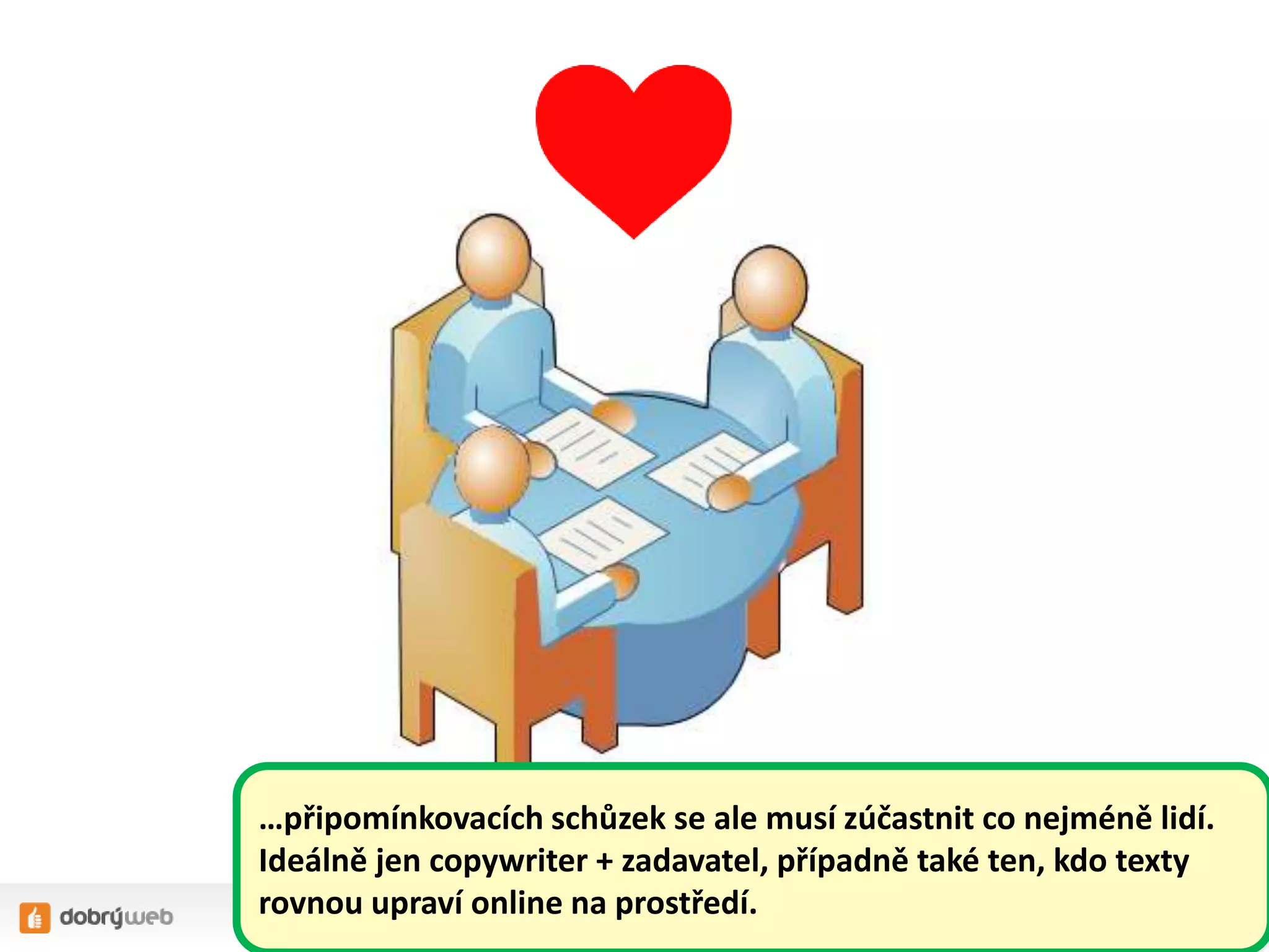 …připomínkovacích schůzek se ale musí zúčastnit co nejméně lidí.
Ideálně jen copywriter + zadavatel, případně také ten, kdo texty
rovnou upraví online na prostředí.
 