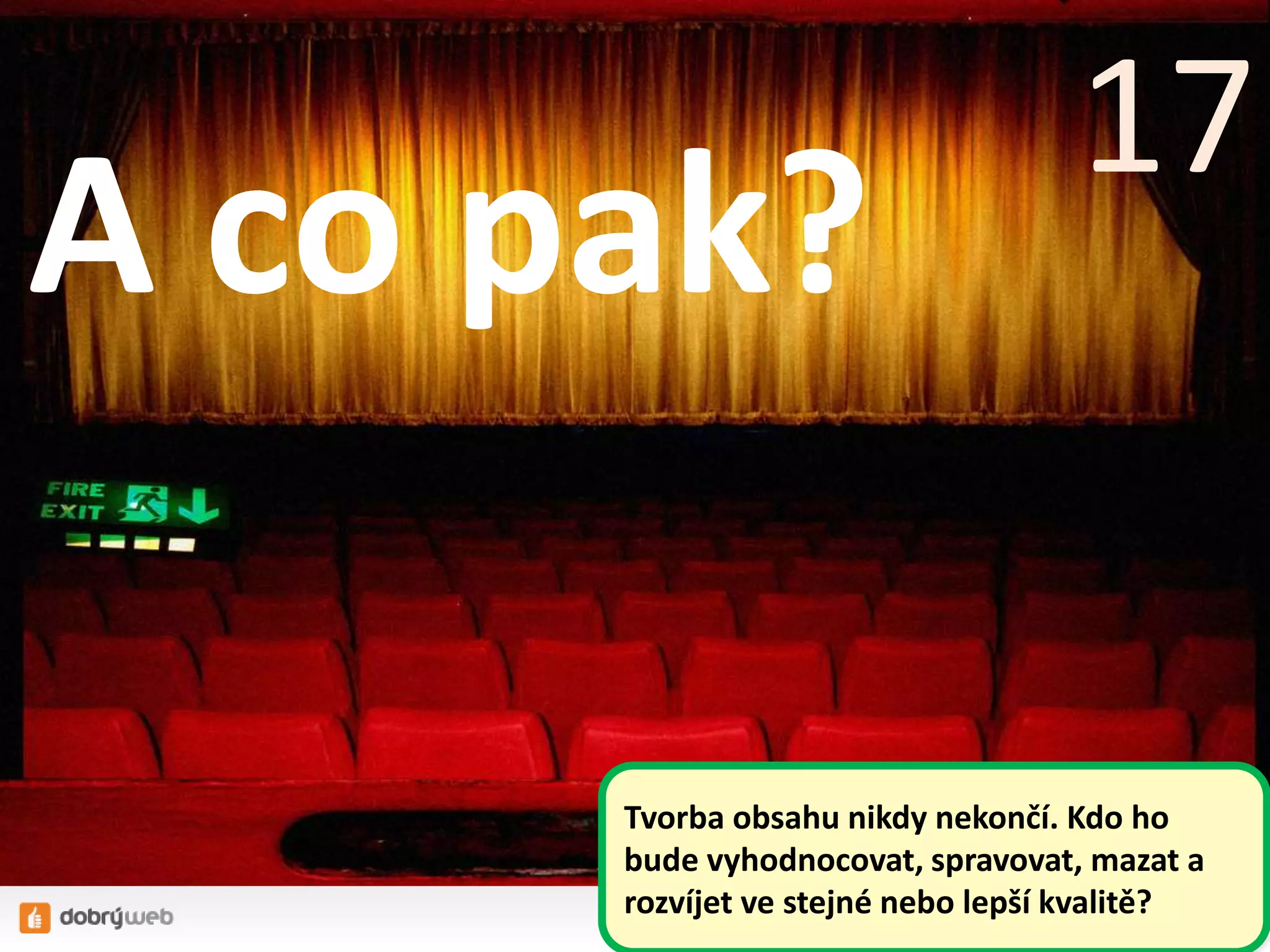 A co pak?
17
Tvorba obsahu nikdy nekončí. Kdo ho
bude vyhodnocovat, spravovat, mazat a
rozvíjet ve stejné nebo lepší kvalitě?
 