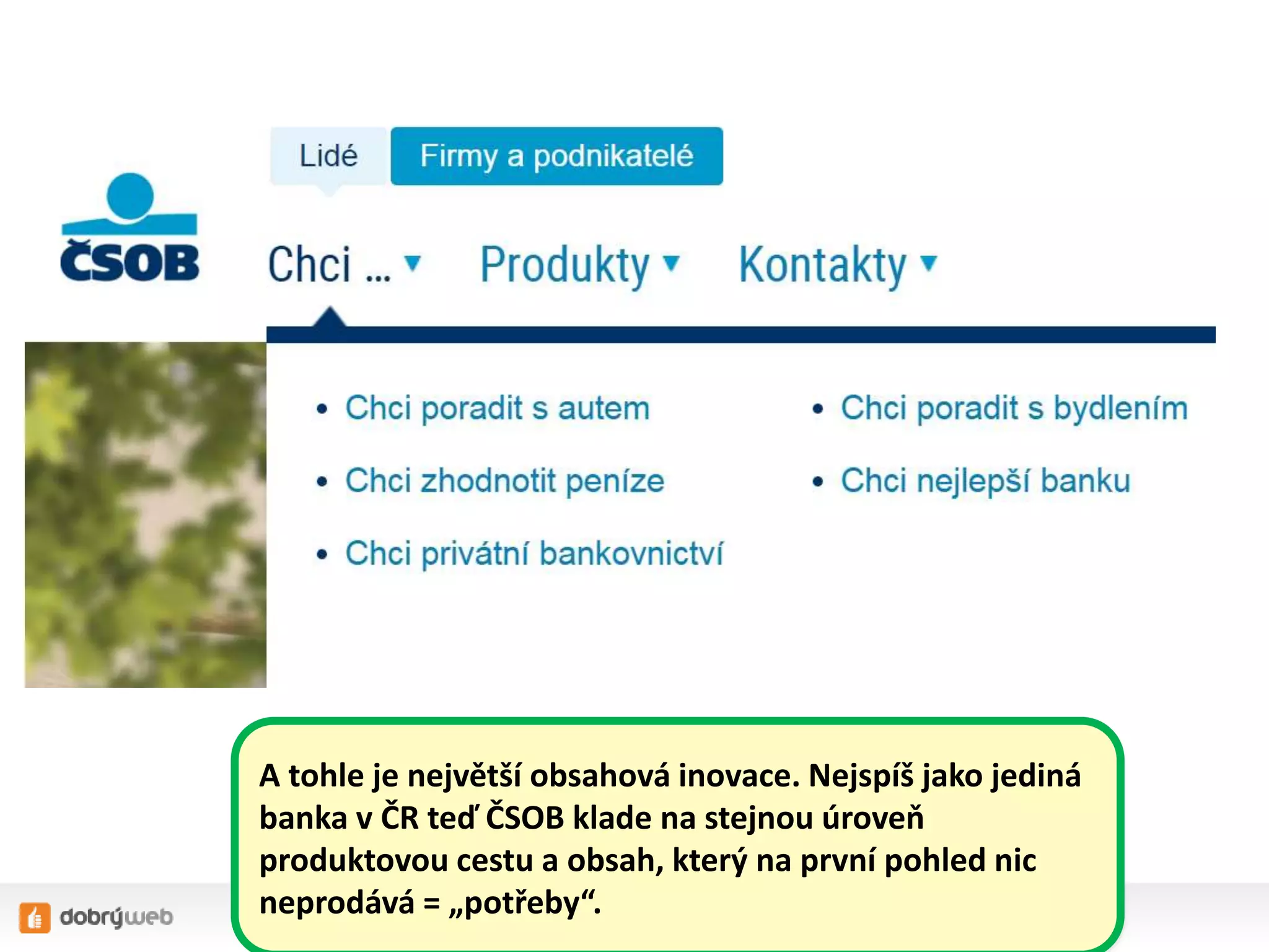 A tohle je největší obsahová inovace. Nejspíš jako jediná
banka v ČR teď ČSOB klade na stejnou úroveň
produktovou cestu a obsah, který na první pohled nic
neprodává = „potřeby“.
 
