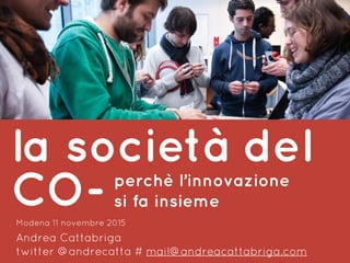 perchè l’innovazione
si fa insieme
Modena 11 novembre 2015
Andrea Cattabriga
twitter @andrecatta # mail@andreacattabriga.com
la società del
CO-
 