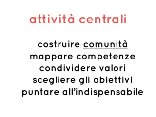 attività centrali
costruire comunità
mappare competenze
condividere valori
scegliere gli obiettivi
puntare all’indispensabile
 