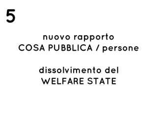 nuovo rapporto
COSA PUBBLICA / persone
dissolvimento del
WELFARE STATE
5
 