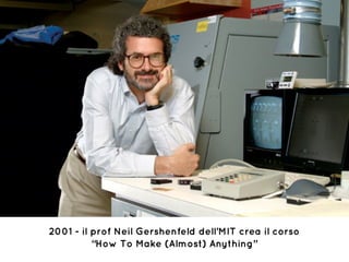 2001 - il prof Neil Gershenfeld dell’MIT crea il corso
“How To Make (Almost) Anything”
 