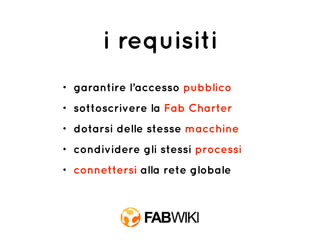 i requisiti
• garantire l’accesso pubblico
• sottoscrivere la Fab Charter
• dotarsi delle stesse macchine
• condividere gli stessi processi
• connettersi alla rete globale
 