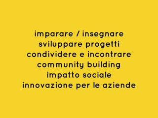 imparare / insegnare
sviluppare progetti
condividere e incontrare
community building
impatto sociale
innovazione per le aziende
 