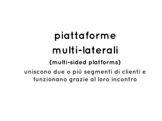 piattaforme
multi-laterali
(multi-sided platforms)
uniscono due o più segmenti di clienti e
funzionano grazie al loro incontro
 