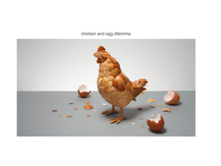 chicken and egg dilemma
 