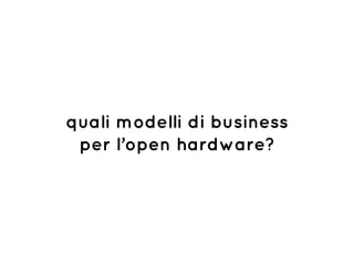 quali modelli di business
per l’open hardware?
 