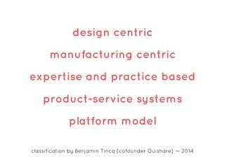 design centric
manufacturing centric
expertise and practice based
product-service systems
platform model
classification by Benjamin Tincq (cofounder Ouishare) — 2014
 