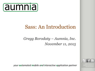aumnia.com
your automated mobile and interactive application partner
twitter.com/aumnia
facebook.com/aumnia
aumnia.com/blog
Sass: An Introduction
Gregg Borodaty – Aumnia, Inc.
November 11, 2015
 