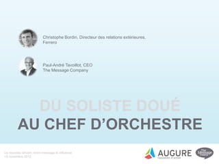 Le nouveau dircom, entre message et influence
19 novembre 2015
DU SOLISTE DOUÉ
AU CHEF D’ORCHESTRE
Paul-André Tavoillot, CEO
The Message Company
Christophe Bordin, Directeur des relations extérieures,
Ferrero
 