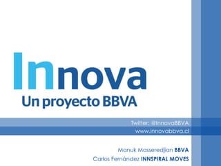 Twitter: @InnovaBBVA
             www.innovabbva.cl


        Manuk Masseredjian BBVA
Carlos Fernández INNSPIRAL MOVES
 