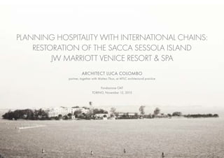 PLANNING HOSPITALITY WITH INTERNATIONAL CHAINS:
RESTORATION OF THE SACCA SESSOLA ISLAND
JW MARRIOTT VENICE RESORT & SPA
ARCHITECT LUCA COLOMBO
partner, together with Matteo Thun, at MTLC architectural practice
Fondazione OAT
TORINO, November 12, 2015
 