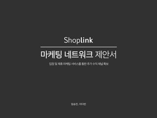 Shoplink
마케팅 네트워크 제안서
입점및제휴마케팅서비스를통한추가수익채널확보
임승진, 이다빈
 