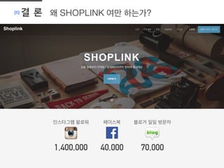 [5] 결 론 왜 SHOPLINK 여만 하는가?
	
  
인스타그램 팔로워	
  
1,400,000
페이스북 	
  
40,000
블로거 일일 방문자 	
  
70,000
 
