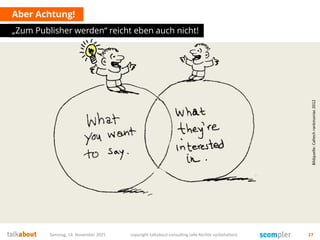 Aber Achtung!
„Zum Publisher werden“ reicht eben auch nicht!
Samstag, 14. November 2015 copyright talkabout consulting (alle Rechte vorbehalten) 27
Bildquelle:Caltechrankmaniac2012
 