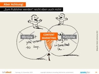 Aber Achtung!
„Zum Publisher werden“ reicht eben auch nicht!
Samstag, 14. November 2015 copyright talkabout consulting (alle Rechte vorbehalten) 29
Bildquelle:Caltechrankmaniac2012
Werbung Publishing
CONTENT
MARKETING
 