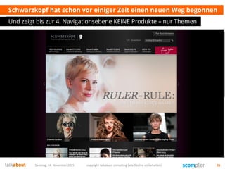 Schwarzkopf hat schon vor einiger Zeit einen neuen Weg begonnen
Und zeigt bis zur 4. Navigationsebene KEINE Produkte – nur Themen
Samstag, 14. November 2015 copyright talkabout consulting (alle Rechte vorbehalten) 31
 