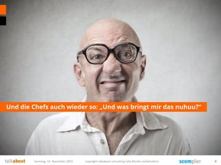 Und die Chefs auch wieder so: „Und was bringt mir das nuhuu?“
Samstag, 14. November 2015 copyright talkabout consulting (alle Rechte vorbehalten) 4
 